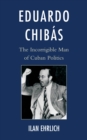 Eduardo Chibas : The Incorrigible Man of Cuban Politics - Book