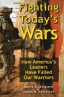 Fighting Today's Wars : How America's Leaders Have Failed Our Warriors - Book