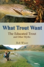 What Trout Want : The Educated Trout and Other Myths - Book