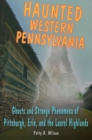 Haunted Western Pennsylvania : Ghosts and Strange Phenomena of Pittsburgh, Erie, and the Laurel Highlands - Book