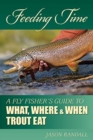 Feeding Time : A Fly Fisher's Guide to What, Where & When Trout Eat - Book