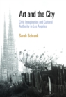 Art and the City : Civic Imagination and Cultural Authority in Los Angeles - Sarah Schrank