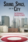 Sound, Space, and the City : Civic Performance in Downtown Los Angeles - Book