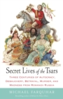 Secret Lives of the Tsars : Three Centuries of Autocracy, Debauchery, Betrayal, Murder, and Madness from Romanov Russia - Book