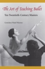 The Art of Teaching Ballet : Ten Twentieth-century Masters - Book