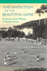 The Invention of the Beautiful Game : Football and the Making of Modern Brazil - Book