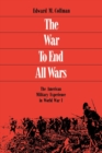 The War to End All Wars : The American Military Experience in World War I - Book