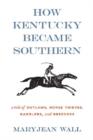 How Kentucky Became Southern : A Tale of Outlaws, Horse Thieves, Gamblers, and Breeders - Book