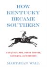 How Kentucky Became Southern : A Tale of Outlaws, Horse Thieves, Gamblers, and Breeders - eBook