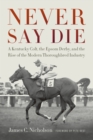 Never Say Die : A Kentucky Colt, the Epsom Derby, and the Rise of the Modern Thoroughbred Industry - James C. Nicholson