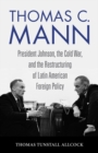 Thomas C. Mann : President Johnson, the Cold War, and the Restructuring of Latin American Foreign Policy - eBook