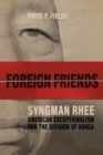 Foreign Friends : Syngman Rhee, American Exceptionalism, and the Division of Korea - eBook