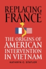 Replacing France : The Origins of American Intervention in Vietnam - Book
