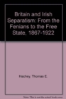 Britain and Irish Separatism : From the Fenians to the Free State, 1867-1922 - Book