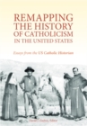 Remapping the History of Catholicism in the United States : Essays from the U.S. Catholic Historian - Book