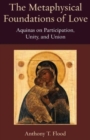 The Metaphysical Foundations of Love : Aquinas on Participation, Unity, and Union - Book