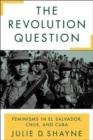 The Revolution Question : Feminisms in El Salvador, Chile, and Cuba - Book