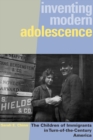 Inventing Modern Adolescence : The Children of Immigrants in Turn-of-the-Century America - eBook