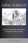 Loyal subjects : Bonds of nation, race and allegiance in nineteenth-century America - Book