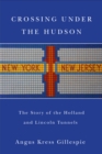 Crossing Under the Hudson : The Story of the Holland and Lincoln Tunnels - Gillespie Angus Kress Gillespie