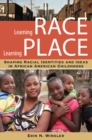 Learning Race, Learning Place : Shaping Racial Identities and Ideas in African American Childhoods - Book