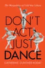 Don't Act, Just Dance : The Metapolitics of Cold War Culture - Book
