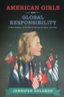 American Girls and Global Responsibility : A New Relation to the World during the Early Cold War - Helgren Jennifer Helgren