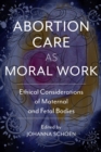 Abortion Care as Moral Work : Ethical Considerations of Maternal and Fetal Bodies - Book