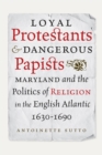 Loyal Protestants and Dangerous Papists : Maryland and the Politics of Religion in the English Atlantic, 1630-1690 - Book