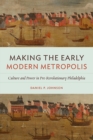 Making the Early Modern Metropolis : Culture and Power in Pre-Revolutionary Philadelphia - Book
