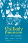 UNLIKELY ENTREPRENEURS : CATHOLIC SISTERS & THE HOSPITAL MARKETPLACE, 1865-1925 - eBook