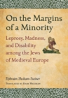 On the Margins of a Minority : Leprosy, Madness, and Disability among the Jews of Medieval Europe - Book