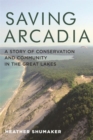 Saving Arcadia : A Story of Conservation and Community in the Great Lakes - Book