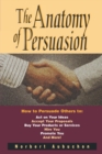The Anatomy of Persuasion : How to Persuade Others To Act on Your Ideas, Accept Your Proposals, Buy Your Products or Services, Hire You, Promote You, and More! - Book