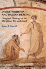 Divine Worship and Human Healing : Liturgical Theology at the Margins of Life and Death - Book
