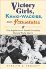 Victory Girls, Khaki-Wackies, and Patriotutes : The Regulation of Female Sexuality during World War II - eBook