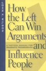 How the Left Can Win Arguments and Influence People : A Tactical Manual for Pragmatic Progressives - Book