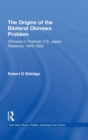 The Origins of the Bilateral Okinawa Problem : Okinawa in Postwar US-Japan Relations, 1945-1952 - Book