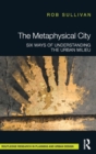 The Metaphysical City : Six Ways of Understanding the Urban Milieu - Book