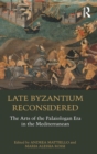 Late Byzantium Reconsidered : The Arts of the Palaiologan Era in the Mediterranean - Book