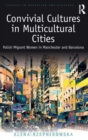 Convivial Cultures in Multicultural Cities : Polish Migrant Women in Manchester and Barcelona - Book