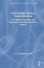 Conservative Political Communication : How Right-Wing Media and Messaging (Re)Made American Politics - Book