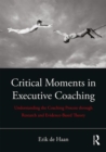 Critical Moments in Executive Coaching : Understanding the Coaching Process through Research and Evidence-Based Theory - Book