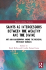 Saints as Intercessors between the Wealthy and the Divine : Art and Hagiography among the Medieval Merchant Classes - Book