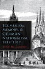 Ecumenism, Memory, and German Nationalism, 1817-1917 - Book