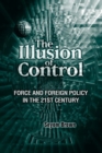 Illusion of Control : Force and Foreign Policy in the 21st Century - Book