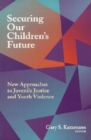 Securing Our Children's Future : New Approaches to Juvenile Justice and Youth Violence - Book