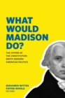 What Would Madison Do? : The Father of the Constitution Meets Modern American Politics - Book