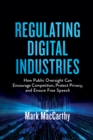 Regulating Digital Industries : How Public Oversight Can Encourage Competition, Protect Privacy, and Ensure Free Speech - Book