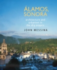 Alamos, Sonora : Architecture and Urbanism in the Dry Tropics - Book